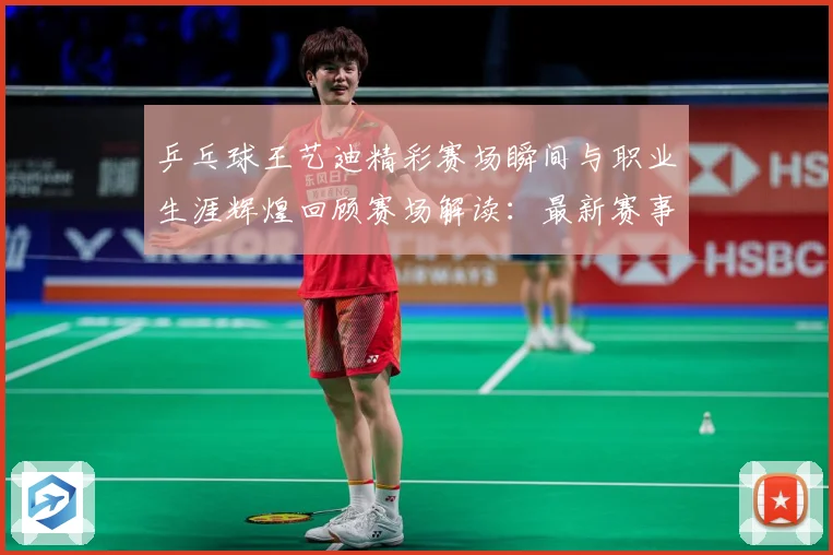 乒乓球王艺迪精彩赛场瞬间与职业生涯辉煌回顾赛场解读：最新赛事动态与深度分析
