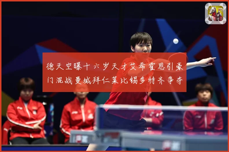 德天空曝十六岁天才艾希霍恩引豪门混战曼城拜仁莱比锡多特齐争夺数据研判：最新赛事动态与深度分析