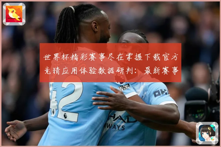世界杯精彩赛事尽在掌握下载官方竞猜应用体验数据研判：最新赛事动态与深度分析