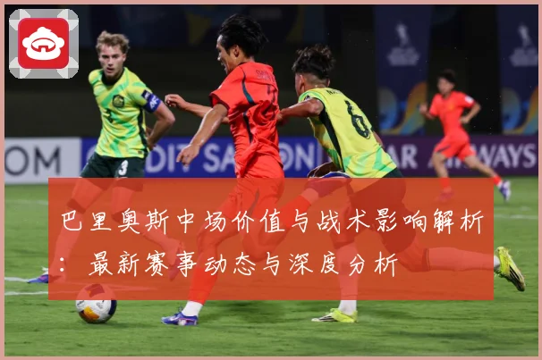 巴里奥斯中场价值与战术影响解析：最新赛事动态与深度分析