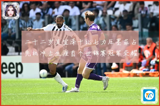 二十二岁吴宜泽十比七力压墨菲占先机冲击生涯首个世锦赛冠军荣耀成长观察：最新赛事动态与深度分析