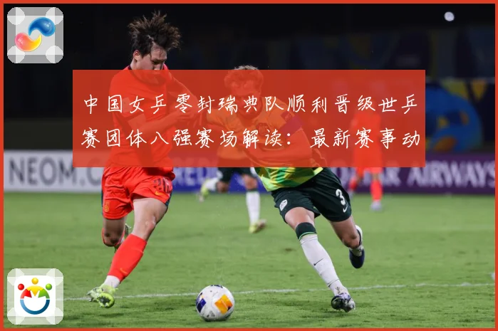 中国女乒零封瑞典队顺利晋级世乒赛团体八强赛场解读：最新赛事动态与深度分析