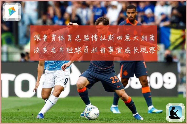 佩鲁贾体育总监博拉斯回意大利商谈多名年轻球员租借事宜成长观察：最新赛事动态与深度分析