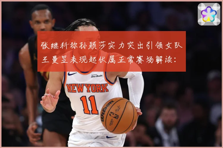 张继科称孙颖莎实力突出引领女队王曼昱表现起伏属正常赛场解读：最新赛事动态与深度分析