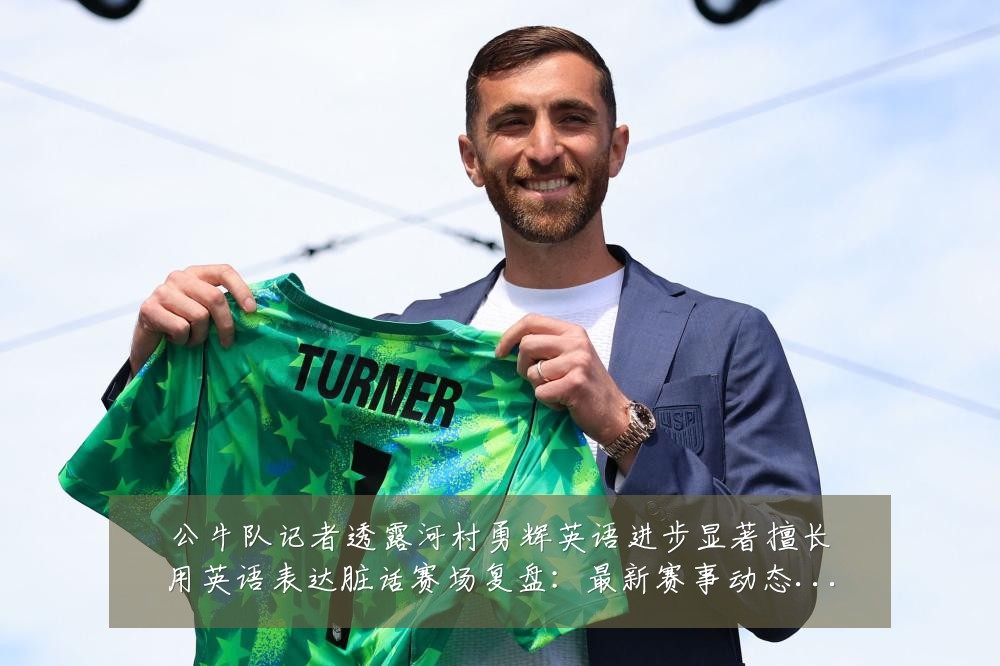 公牛队记者透露河村勇辉英语进步显著擅长用英语表达脏话赛场复盘:最新赛事动态与深度分析