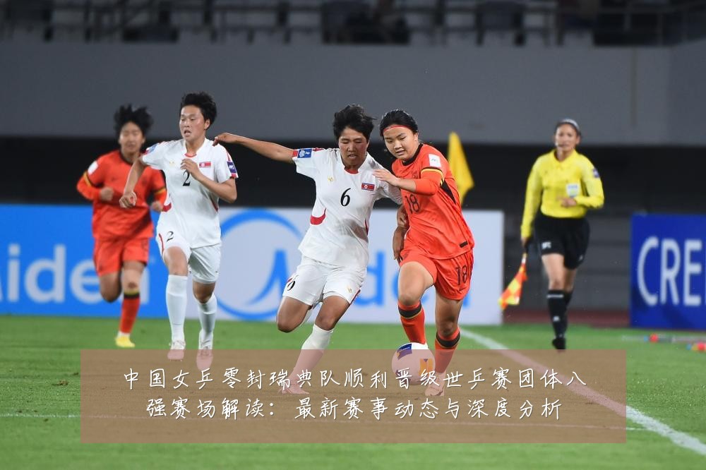 中国女乒零封瑞典队顺利晋级世乒赛团体八强赛场解读:最新赛事动态与深度分析