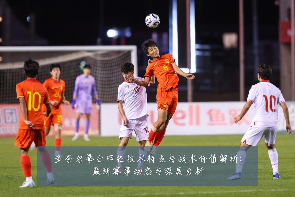 多奈尔拳击田径技术特点与战术价值解析：最新赛事动态与深度分析