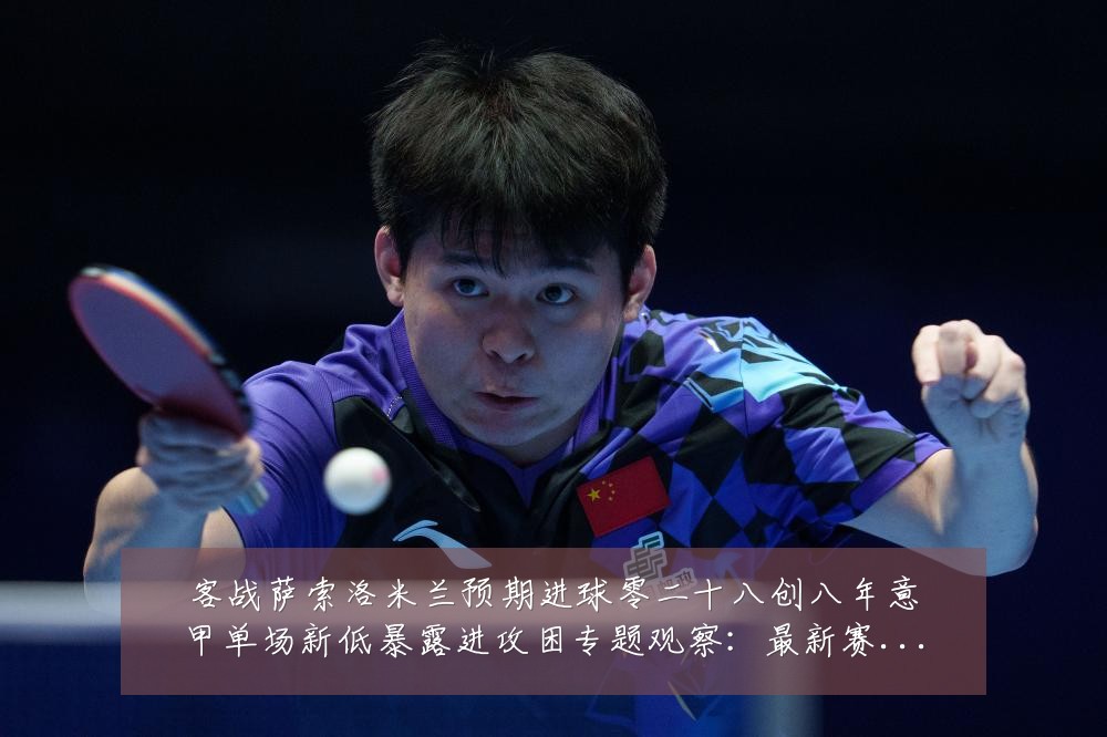 客战萨索洛米兰预期进球零二十八创八年意甲单场新低暴露进攻困专题观察:最新赛事动态与深度分析