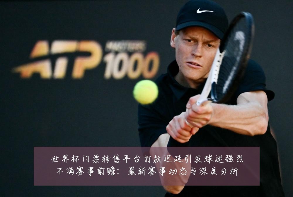 世界杯门票转售平台打款迟延引发球迷强烈不满赛事前瞻：最新赛事动态与深度分析