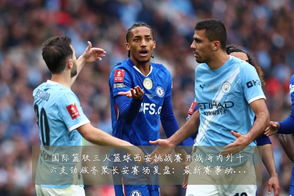 国际篮联三人篮球西安挑战赛开战海内外十六支劲旅齐聚长安赛场复盘:最新赛事动态与深度分析
