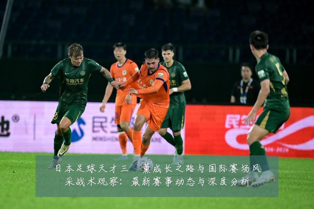日本足球天才三笘薰成长之路与国际赛场风采战术观察:最新赛事动态与深度分析
