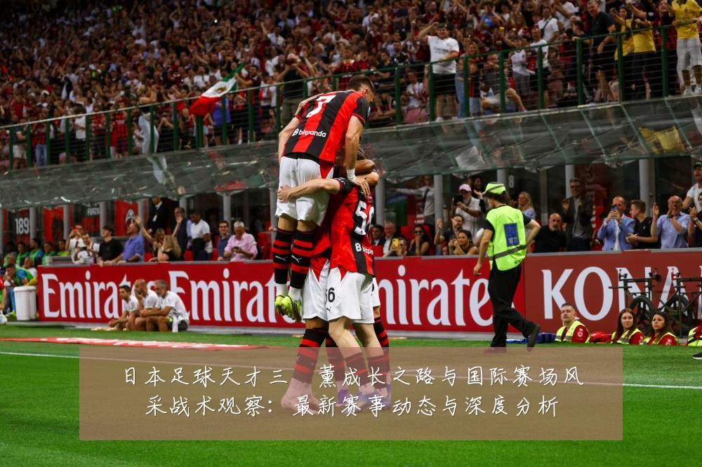 日本足球天才三笘薰成长之路与国际赛场风采战术观察:最新赛事动态与深度分析