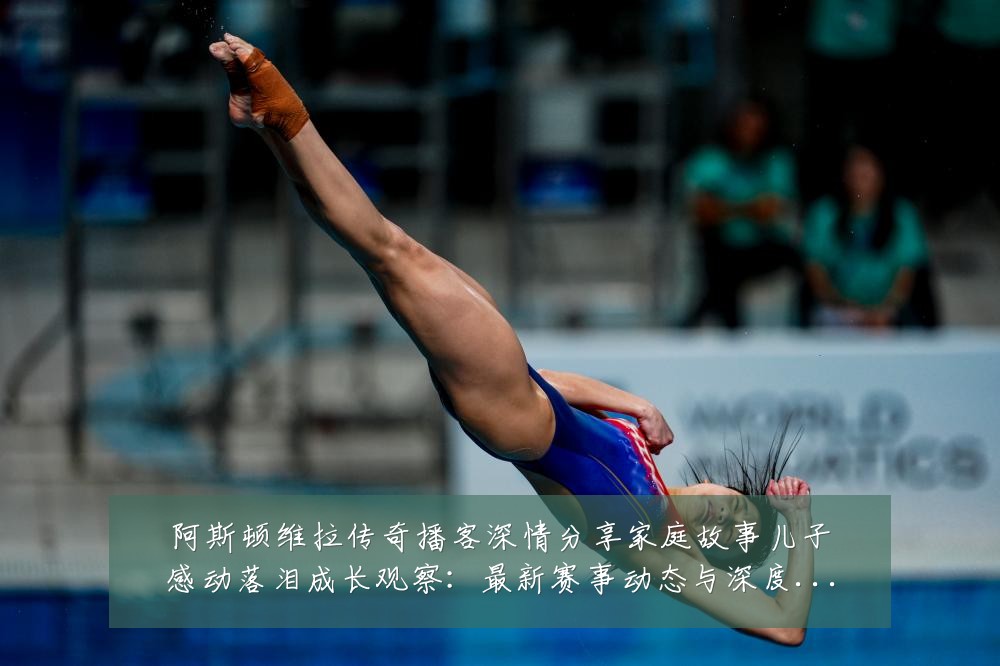 阿斯顿维拉传奇播客深情分享家庭故事儿子感动落泪成长观察：最新赛事动态与深度分析