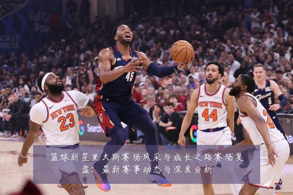 篮球新星里夫斯赛场风采与成长之路赛场复盘:最新赛事动态与深度分析